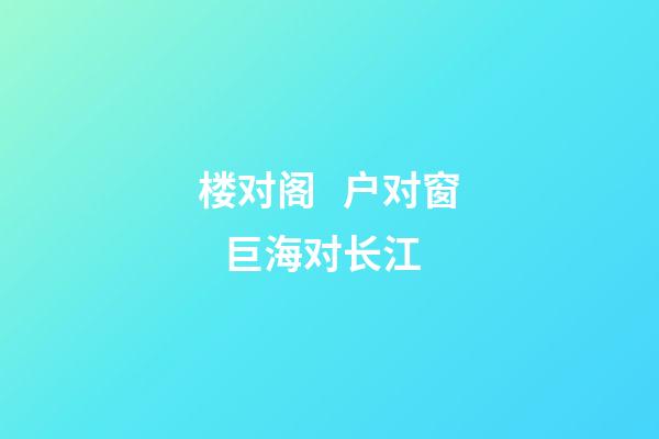 楼对阁   户对窗   巨海对长江